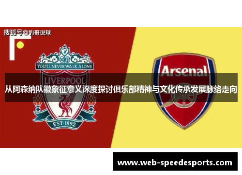 从阿森纳队徽象征意义深度探讨俱乐部精神与文化传承发展脉络走向